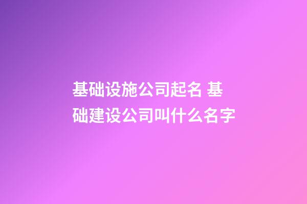 基础设施公司起名 基础建设公司叫什么名字-第1张-公司起名-玄机派
